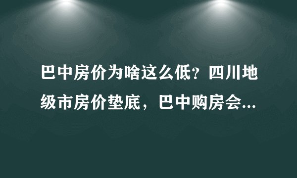 巴中房价为啥这么低？四川地级市房价垫底，巴中购房会贬值吗？