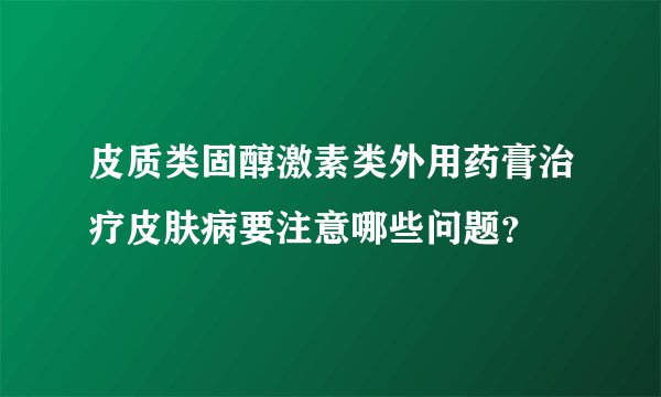 皮质类固醇激素类外用药膏治疗皮肤病要注意哪些问题？