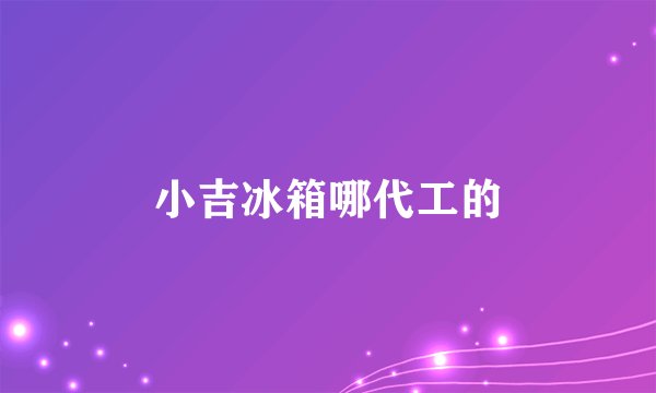 小吉冰箱哪代工的