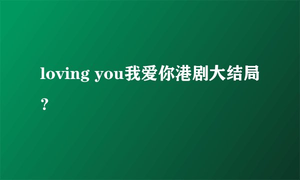 loving you我爱你港剧大结局？