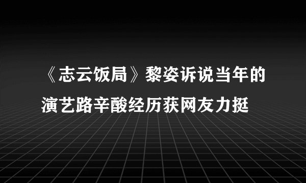 《志云饭局》黎姿诉说当年的演艺路辛酸经历获网友力挺