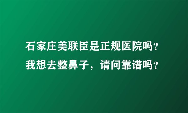 石家庄美联臣是正规医院吗？我想去整鼻子，请问靠谱吗？
