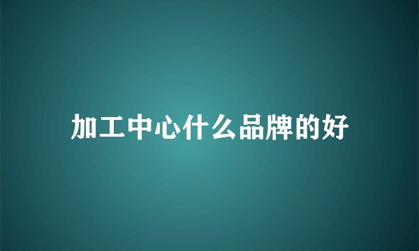 加工中心什么品牌的好
