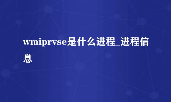 wmiprvse是什么进程_进程信息