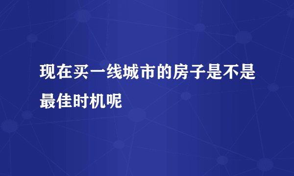 现在买一线城市的房子是不是最佳时机呢