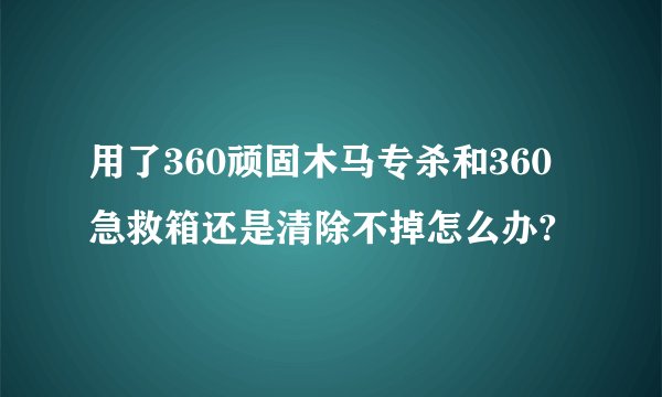 用了360顽固木马专杀和360急救箱还是清除不掉怎么办?