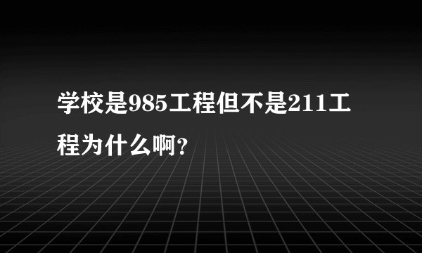 学校是985工程但不是211工程为什么啊？