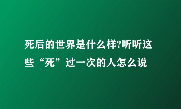 死后的世界是什么样?听听这些“死”过一次的人怎么说