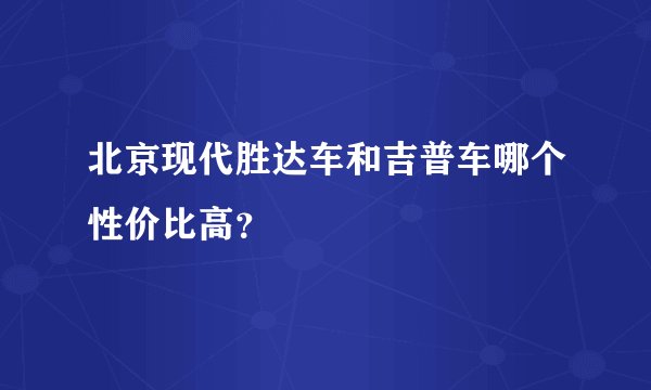 北京现代胜达车和吉普车哪个性价比高？