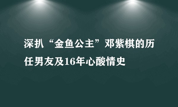 深扒“金鱼公主”邓紫棋的历任男友及16年心酸情史