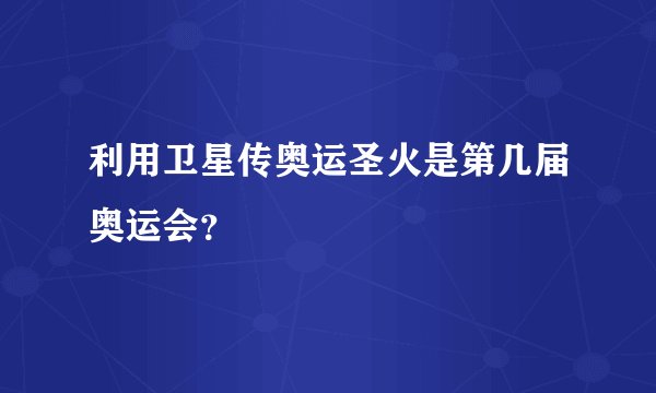 利用卫星传奥运圣火是第几届奥运会？