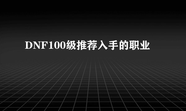 DNF100级推荐入手的职业