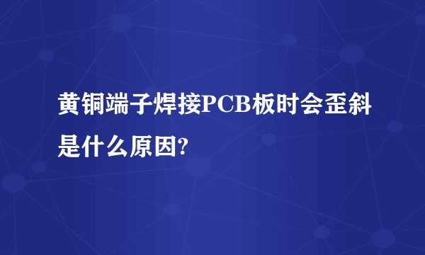 黄铜端子焊接PCB板时会歪斜是什么原因?