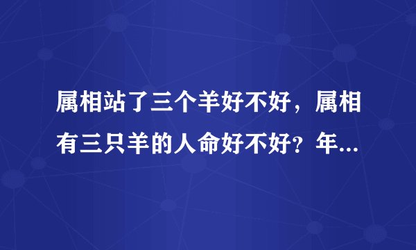 属相站了三个羊好不好，属相有三只羊的人命好不好？年，月，日都属羊