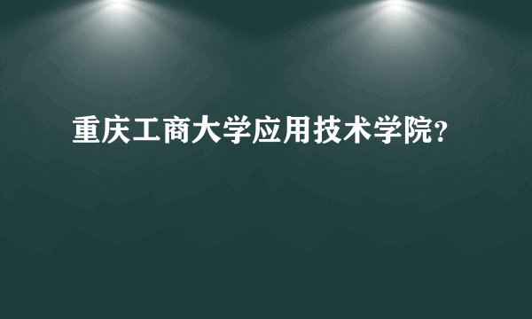重庆工商大学应用技术学院？