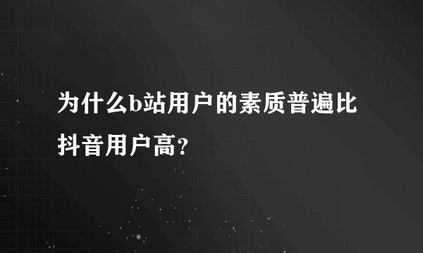 为什么b站用户的素质普遍比抖音用户高？