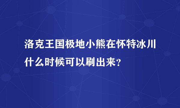 洛克王国极地小熊在怀特冰川什么时候可以刷出来？