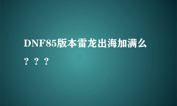 DNF85版本雷龙出海加满么？？？