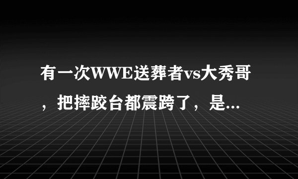 有一次WWE送葬者vs大秀哥，把摔跤台都震跨了，是哪一集？