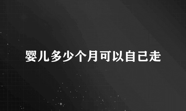 婴儿多少个月可以自己走