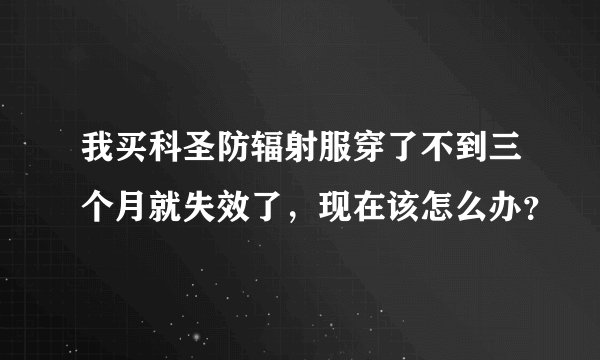 我买科圣防辐射服穿了不到三个月就失效了，现在该怎么办？