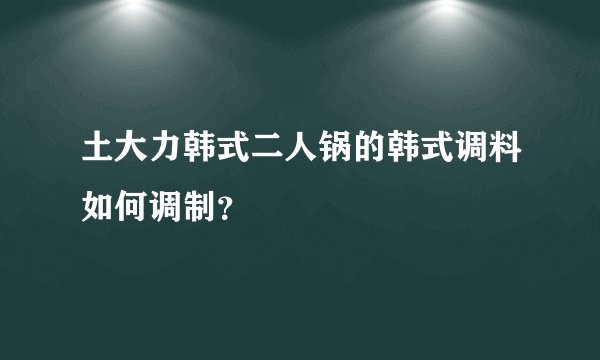 土大力韩式二人锅的韩式调料如何调制？