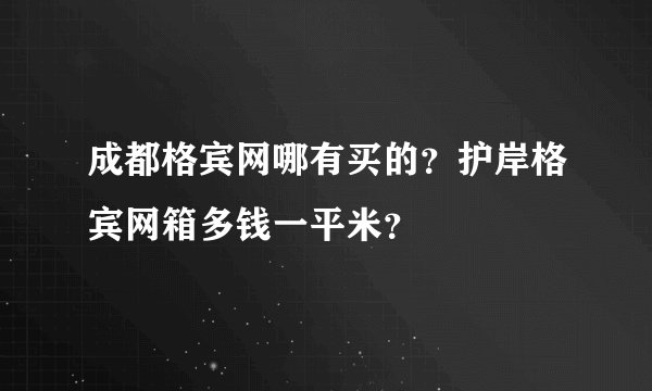 成都格宾网哪有买的？护岸格宾网箱多钱一平米？
