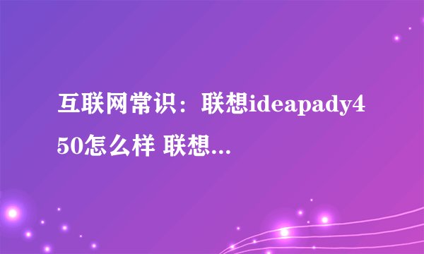 互联网常识：联想ideapady450怎么样 联想ideapady450配置及评测【分享】