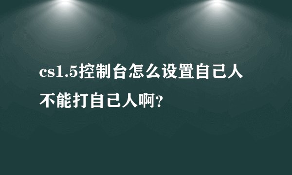 cs1.5控制台怎么设置自己人不能打自己人啊？