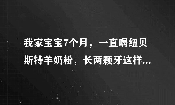 我家宝宝7个月，一直喝纽贝斯特羊奶粉，长两颗牙这样正常吗？
