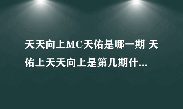 天天向上MC天佑是哪一期 天佑上天天向上是第几期什么时候播