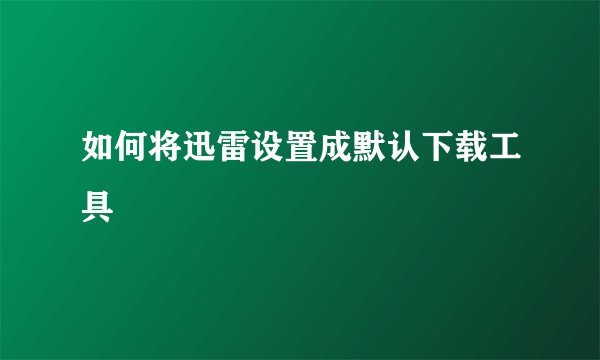 如何将迅雷设置成默认下载工具