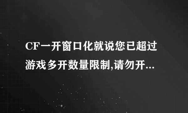 CF一开窗口化就说您已超过游戏多开数量限制,请勿开启过多的游戏，如无法解决，请重启机器后再试