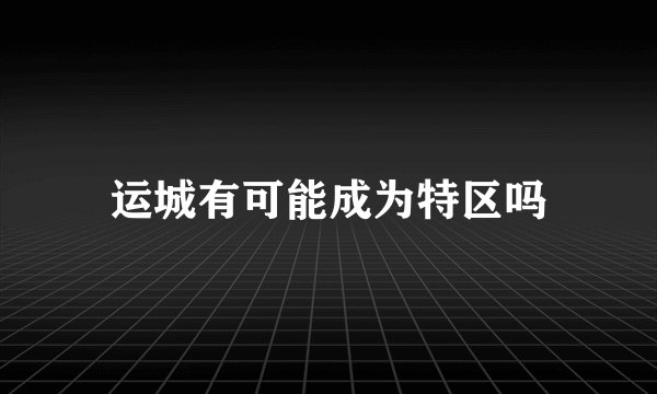 运城有可能成为特区吗