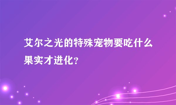 艾尔之光的特殊宠物要吃什么果实才进化？
