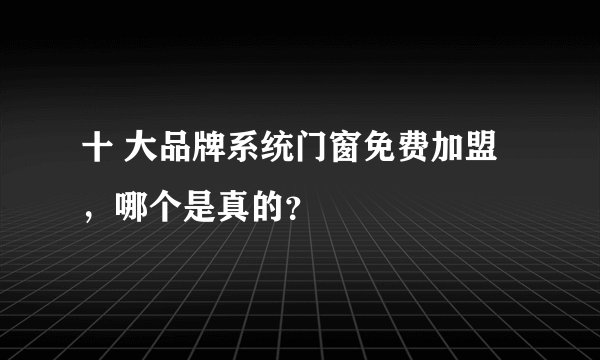 十 大品牌系统门窗免费加盟，哪个是真的？