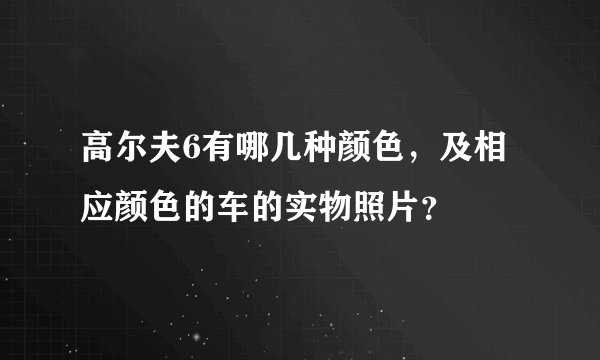 高尔夫6有哪几种颜色，及相应颜色的车的实物照片？