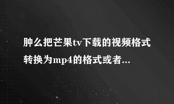 肿么把芒果tv下载的视频格式转换为mp4的格式或者转换为avi也行
