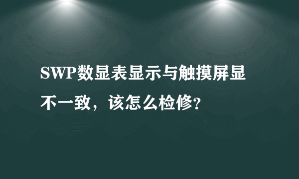 SWP数显表显示与触摸屏显不一致，该怎么检修？