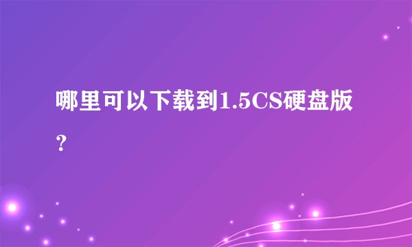 哪里可以下载到1.5CS硬盘版？