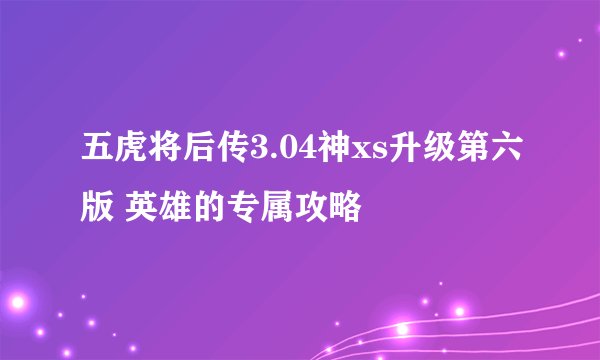 五虎将后传3.04神xs升级第六版 英雄的专属攻略