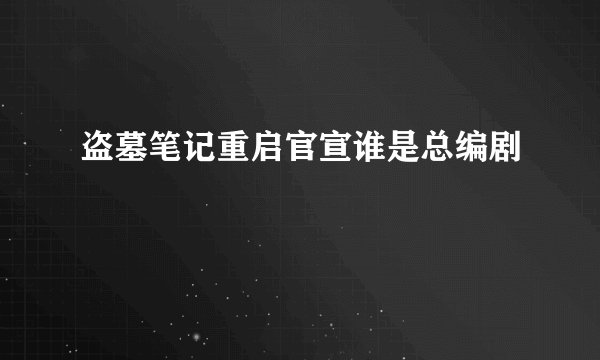 盗墓笔记重启官宣谁是总编剧