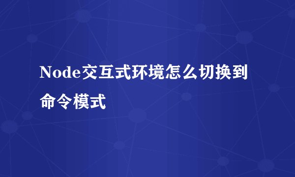 Node交互式环境怎么切换到命令模式