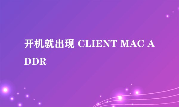 开机就出现 CLIENT MAC ADDR