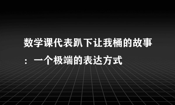 数学课代表趴下让我桶的故事：一个极端的表达方式