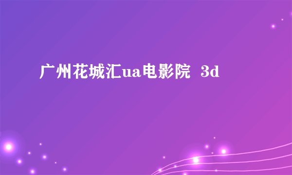 广州花城汇ua电影院  3d
