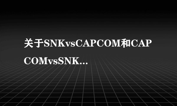 关于SNKvsCAPCOM和CAPCOMvsSNK的两个游戏