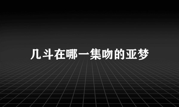 几斗在哪一集吻的亚梦