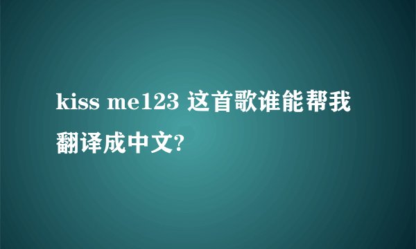kiss me123 这首歌谁能帮我翻译成中文?