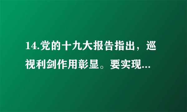 14.党的十九大报告指出，巡视利剑作用彰显。要实现中央和省级党委巡视全覆盖，深化政治巡视，坚持深入基层发现问题、形成震慑不动摇，建立巡视巡察上下联动的监督网。巡视监督①是推进党内监督和群众监督相结合的重要方式②有利于从根本上保证党的领导和巩固执政地位③是推进党风廉政建设和反腐败斗争的重要手段④提高了党的执政能力和实现自身特殊利益的能力A. ①②	B.①③	C.②④	D.③④